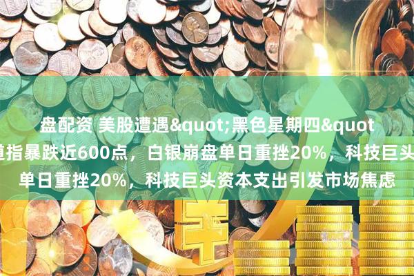 盘配资 美股遭遇"黑色星期四"，中概股逆势走强：道指暴跌近600点，白银崩盘单日重挫20%，科技巨头资本支出引发市场焦虑