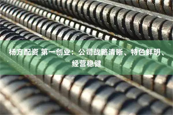 杨方配资 第一创业：公司战略清晰、特色鲜明、经营稳健