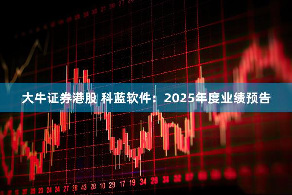 大牛证券港股 科蓝软件：2025年度业绩预告