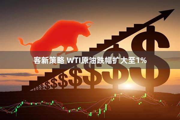 客新策略 WTI原油跌幅扩大至1%