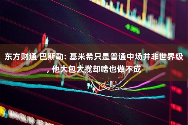 东方财通 巴斯勒: 基米希只是普通中场并非世界级, 他大包大揽却啥也做不成