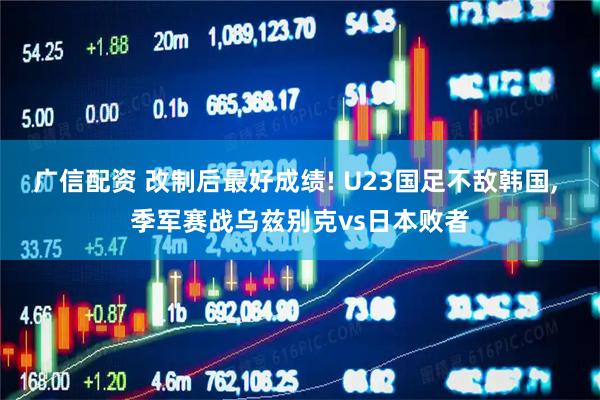 广信配资 改制后最好成绩! U23国足不敌韩国, 季军赛战乌兹别克vs日本败者