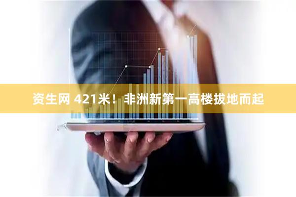 资生网 421米！非洲新第一高楼拔地而起