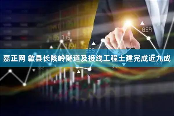 嘉正网 歙县长陔岭隧道及接线工程土建完成近九成