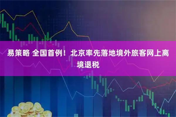 易策略 全国首例！北京率先落地境外旅客网上离境退税