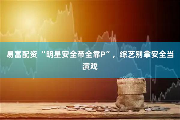易富配资 “明星安全带全靠P”，综艺别拿安全当演戏