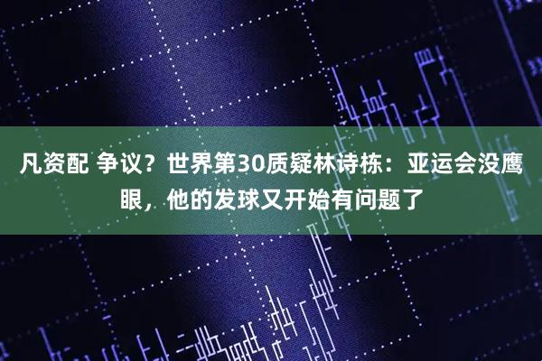 凡资配 争议？世界第30质疑林诗栋：亚运会没鹰眼，他的发球又开始有问题了