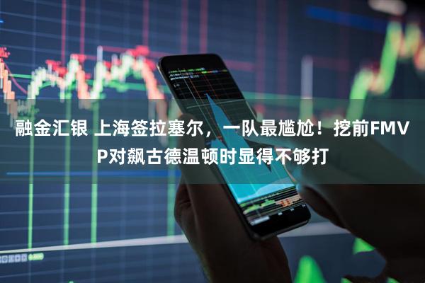 融金汇银 上海签拉塞尔，一队最尴尬！挖前FMVP对飙古德温顿时显得不够打