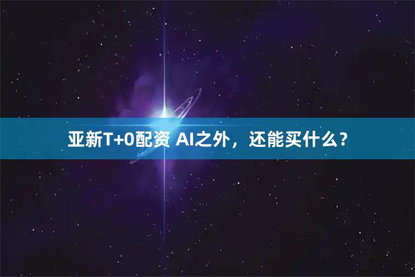 亚新T+0配资 AI之外，还能买什么？