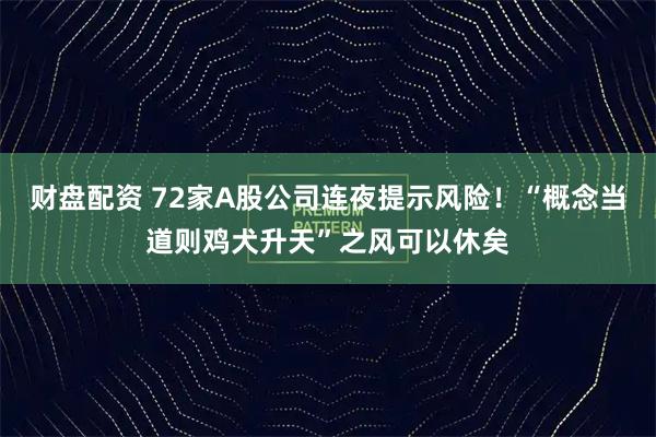 财盘配资 72家A股公司连夜提示风险！“概念当道则鸡犬升天”之风可以休矣