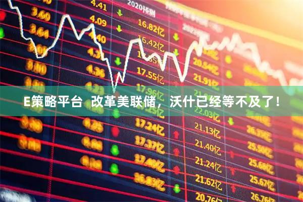 E策略平台  改革美联储，沃什已经等不及了！