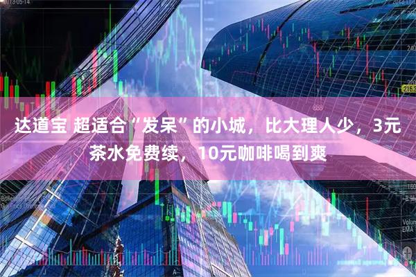 达道宝 超适合“发呆”的小城，比大理人少，3元茶水免费续，10元咖啡喝到爽