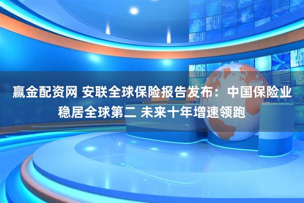 赢金配资网 安联全球保险报告发布:中国保险业稳居全球第二 未来十年增速领跑