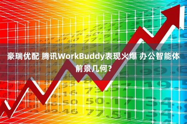 豪瑞优配 腾讯WorkBuddy表现火爆 办公智能体前景几何？