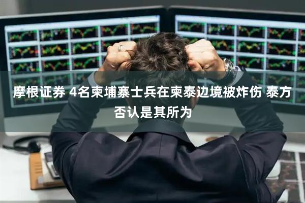 摩根证券 4名柬埔寨士兵在柬泰边境被炸伤 泰方否认是其所为