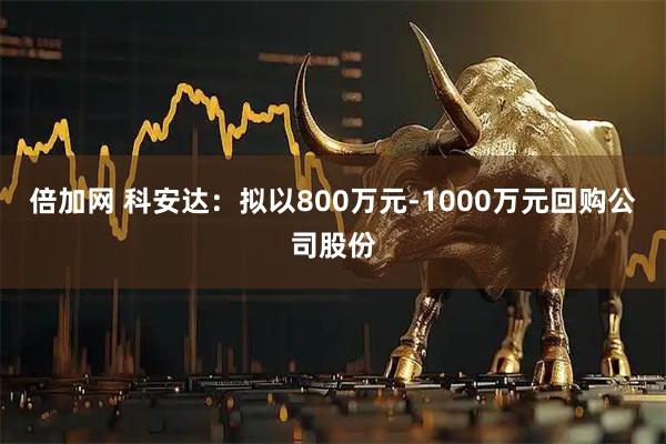 倍加网 科安达：拟以800万元-1000万元回购公司股份