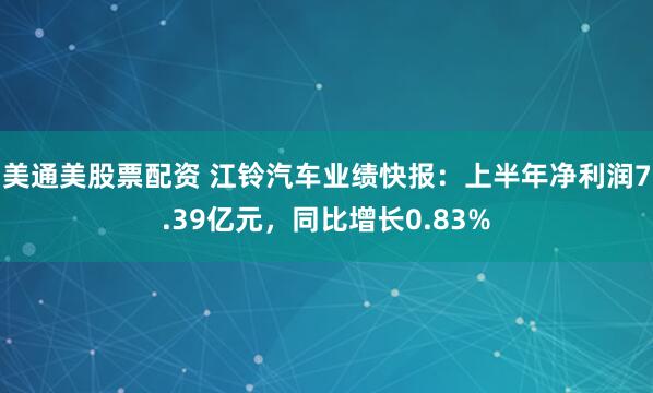 美通美股票配资 江铃汽车业绩快报：上半年净利润7.39亿元，同比增长0.83%