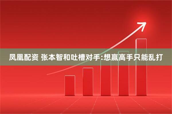 凤凰配资 张本智和吐槽对手:想赢高手只能乱打