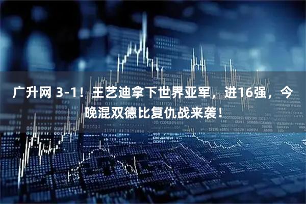 广升网 3-1！王艺迪拿下世界亚军，进16强，今晚混双德比复仇战来袭！