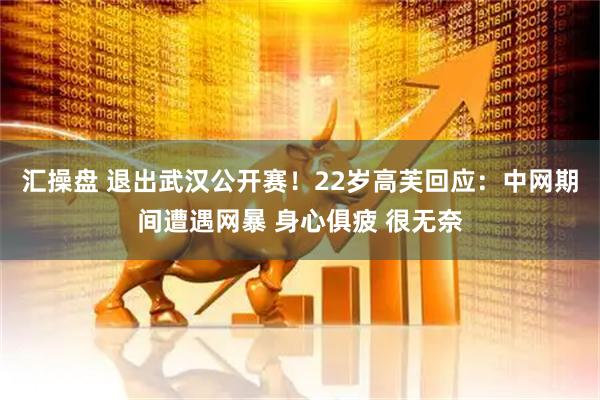 汇操盘 退出武汉公开赛！22岁高芙回应：中网期间遭遇网暴 身心俱疲 很无奈