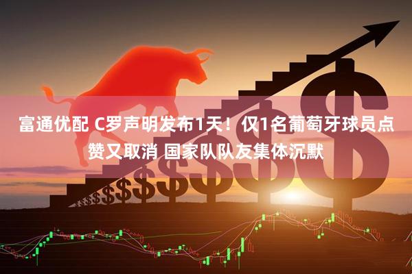 富通优配 C罗声明发布1天！仅1名葡萄牙球员点赞又取消 国家队队友集体沉默