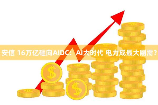 安信 16万亿砸向AIDC：AI大时代 电力成最大刚需？